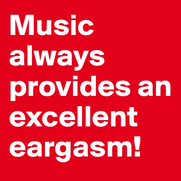 Music always provides an excellent eargasm!