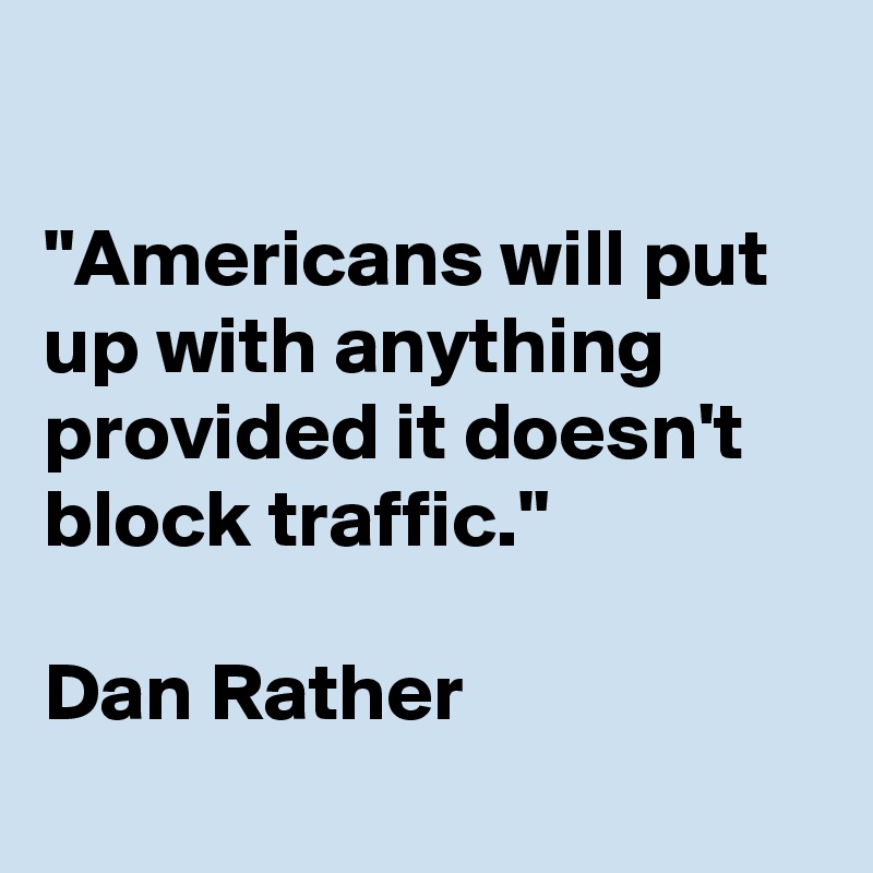 

"Americans will put up with anything provided it doesn't block traffic." 

Dan Rather
