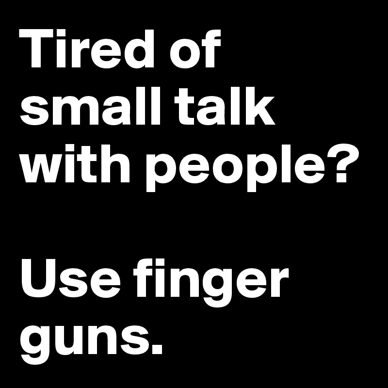 Tired of small talk with people? 

Use finger guns.