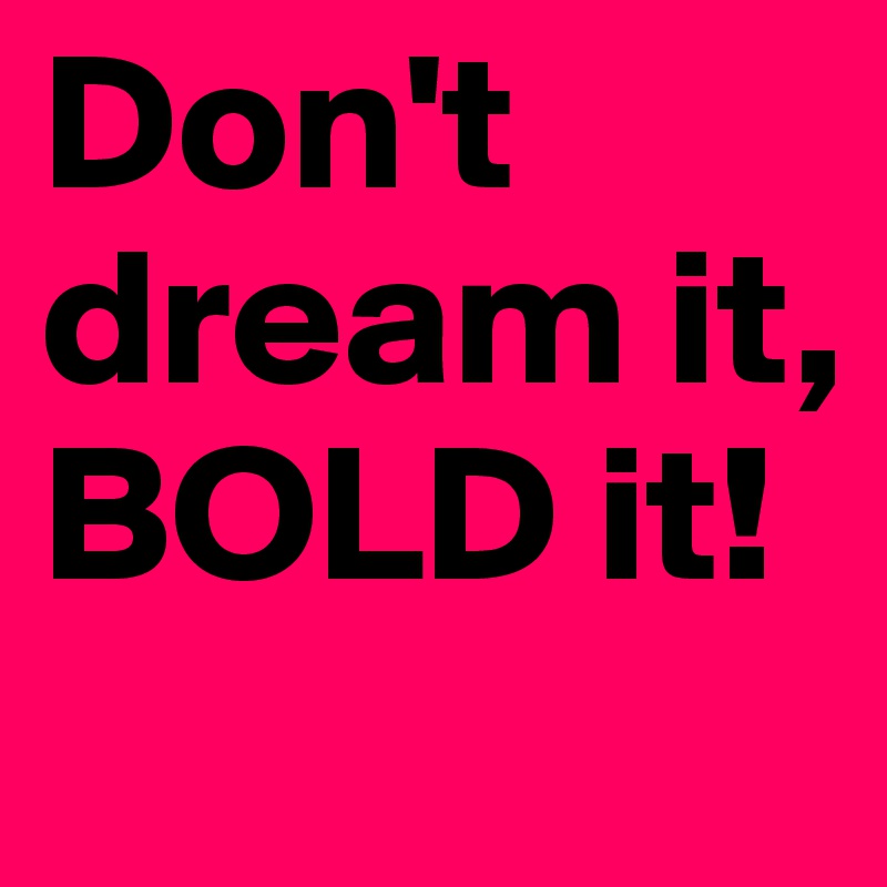 Don't dream it,
BOLD it!
