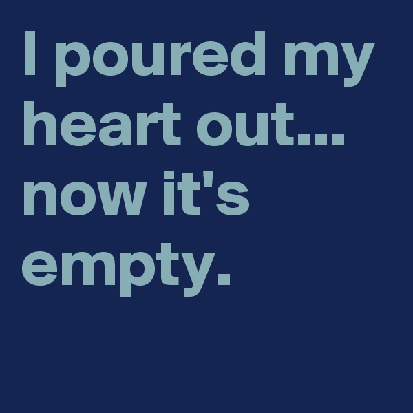 I poured my heart out...
now it's empty.
