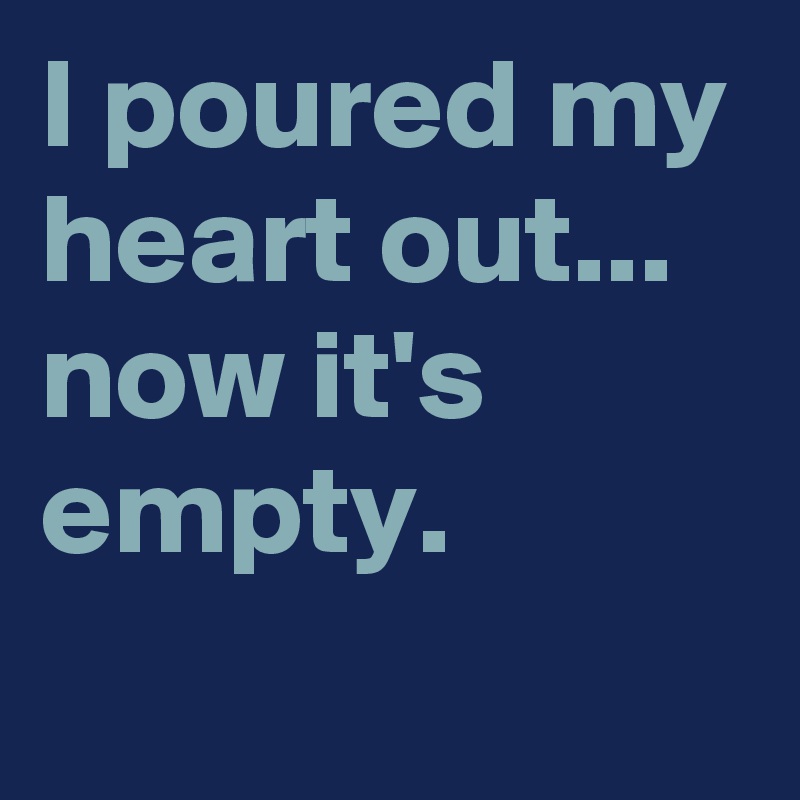 I poured my heart out...
now it's empty.
