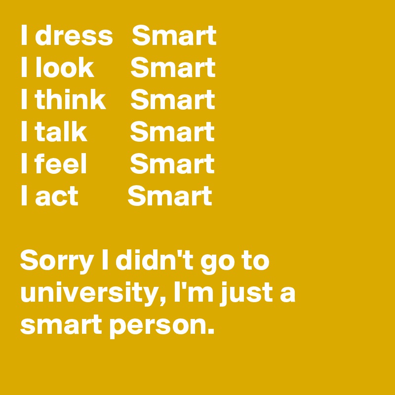 I Dress Smart I Look Smart I Think Smart I Talk Smart I Feel Smart I Act Smart Sorry I Didn T Go To University I M Just A Smart Person Post By