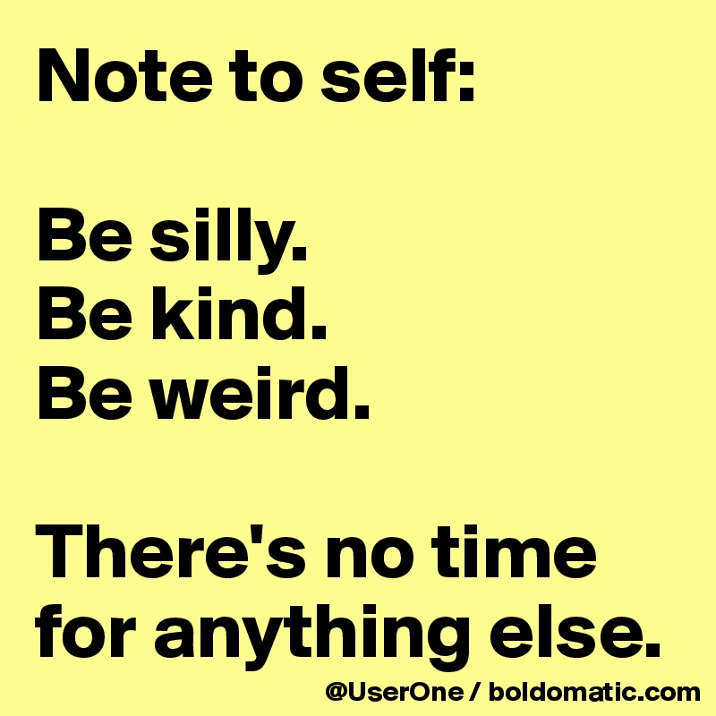 Note to self:

Be silly.
Be kind.
Be weird.

There's no time for anything else.