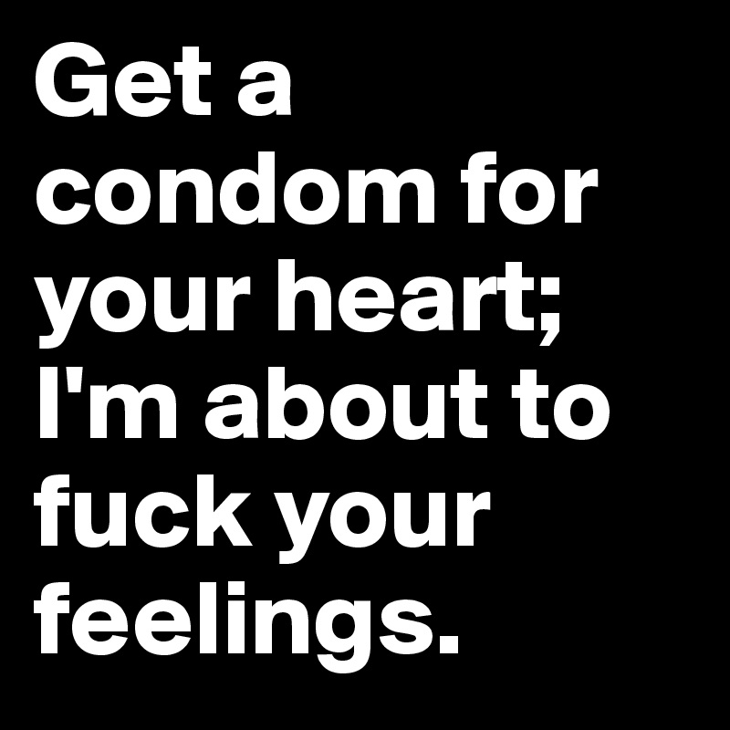 Get a condom for your heart; I'm about to fuck your feelings.