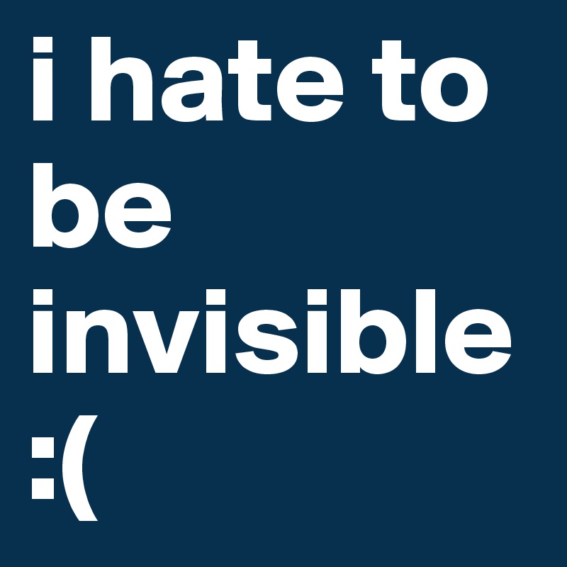 i hate to be invisible
:(