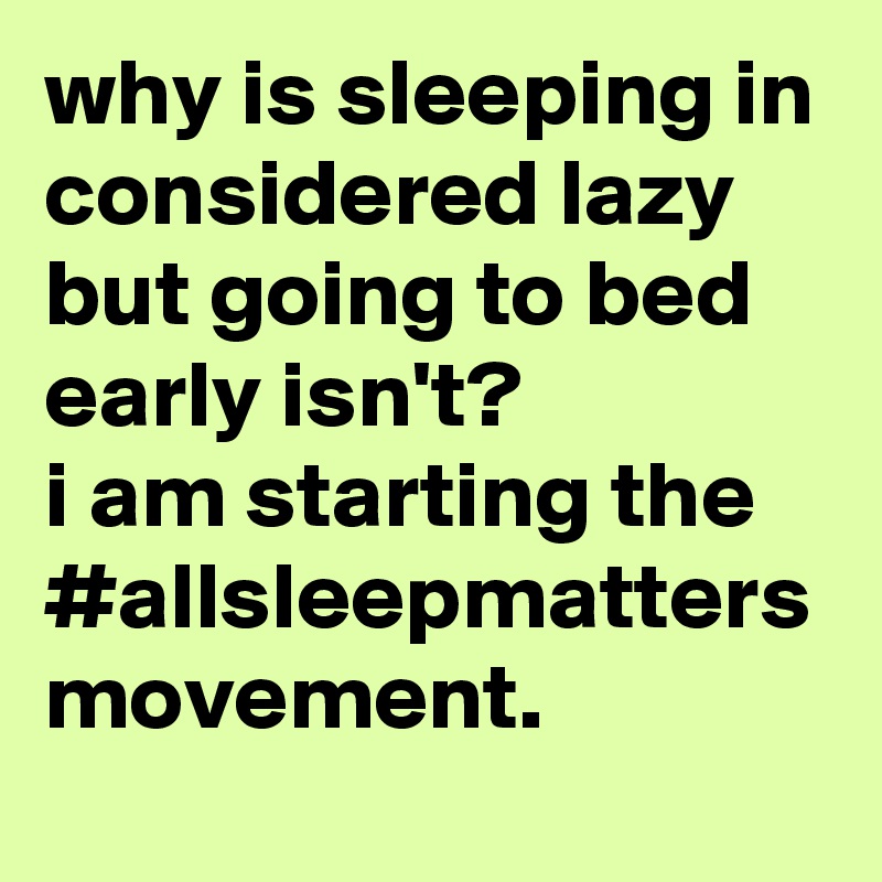 why is sleeping in considered lazy but going to bed early isn't? 
i am starting the #allsleepmatters movement.