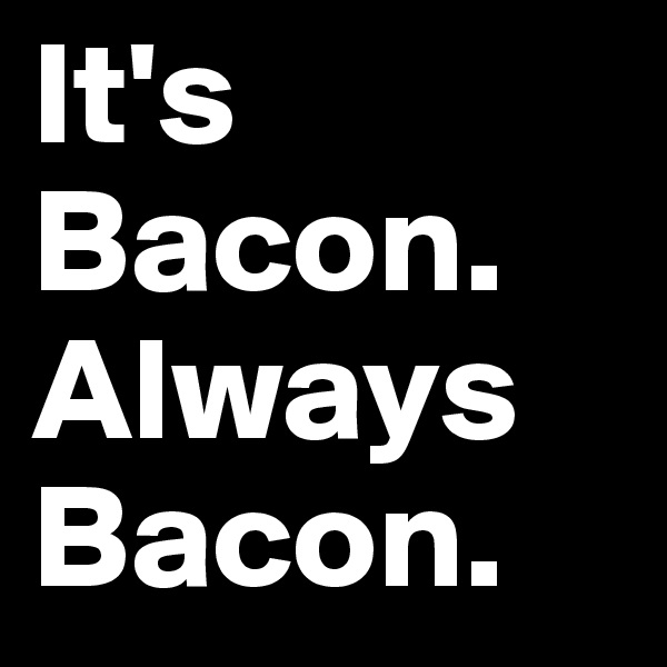 It's Bacon. Always Bacon.