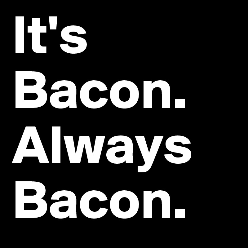 It's Bacon. Always Bacon.