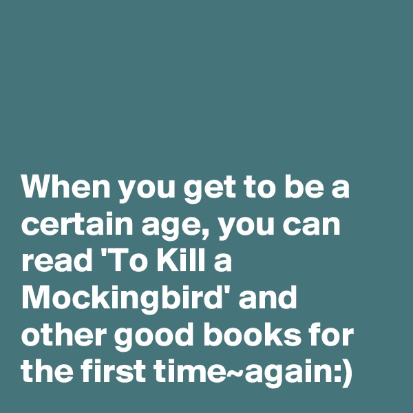 



When you get to be a certain age, you can read 'To Kill a Mockingbird' and other good books for the first time~again:)