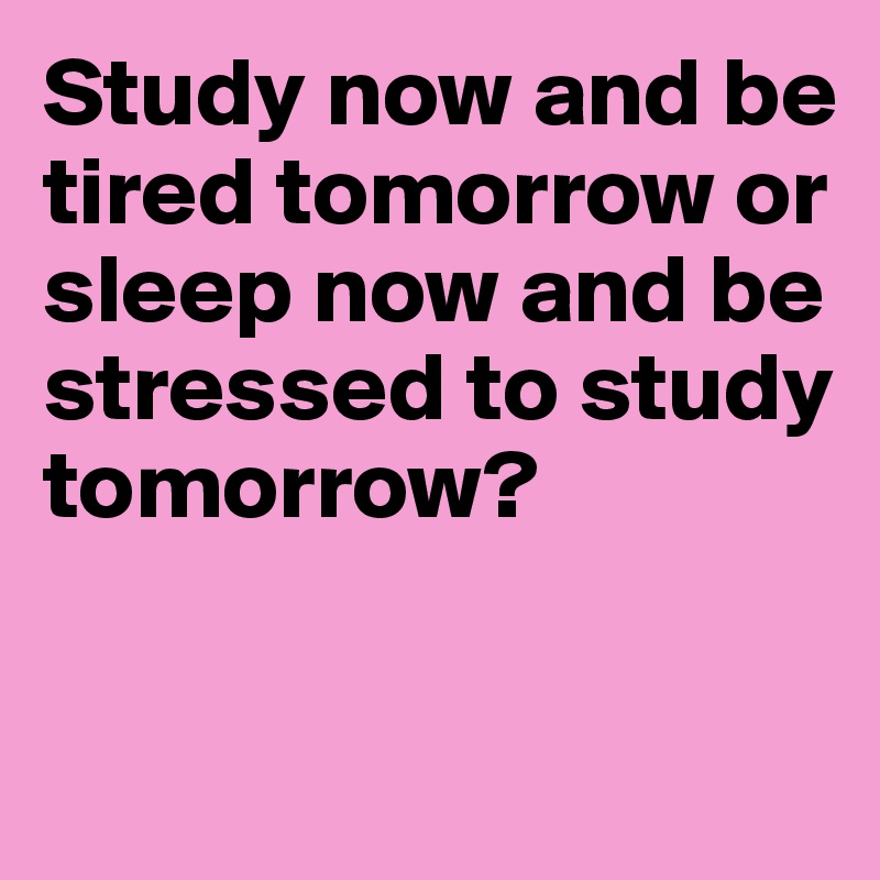 Study now and be tired tomorrow or sleep now and be stressed to study tomorrow? 


