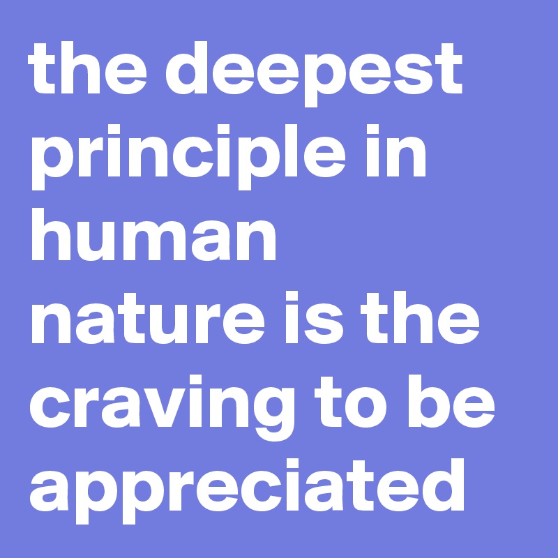 the deepest principle in human nature is the craving to be appreciated