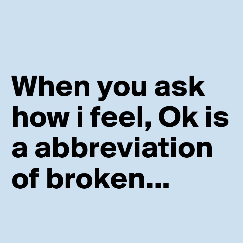 
                         When you ask how i feel, Ok is a abbreviation 
of broken...
