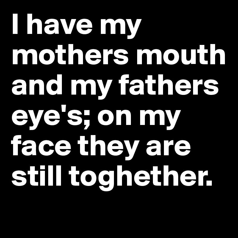 I have my mothers mouth and my fathers eye's; on my face they are still toghether.