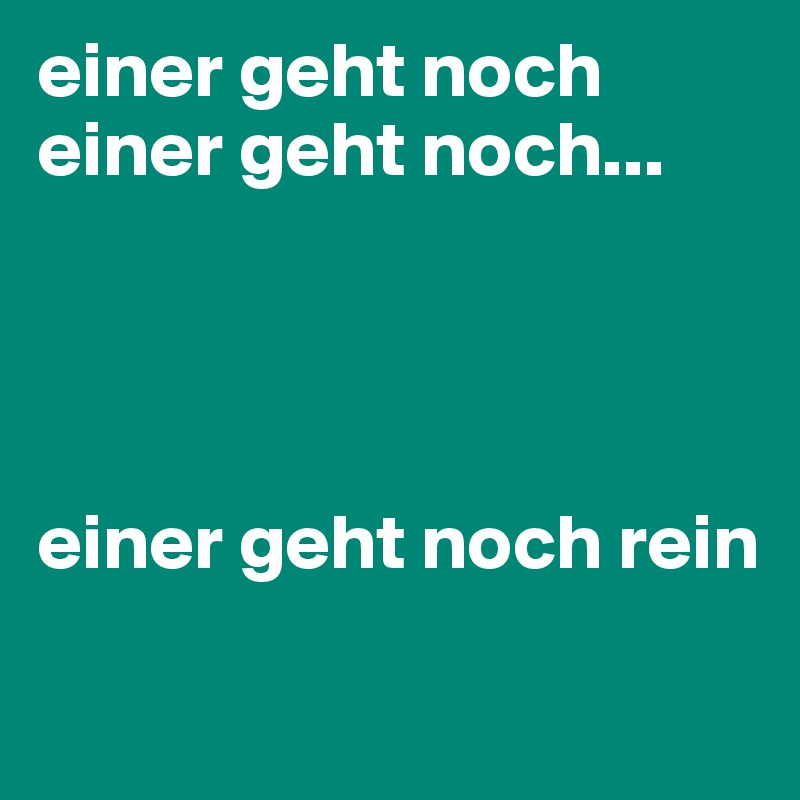 einer geht noch einer geht noch...




einer geht noch rein 

