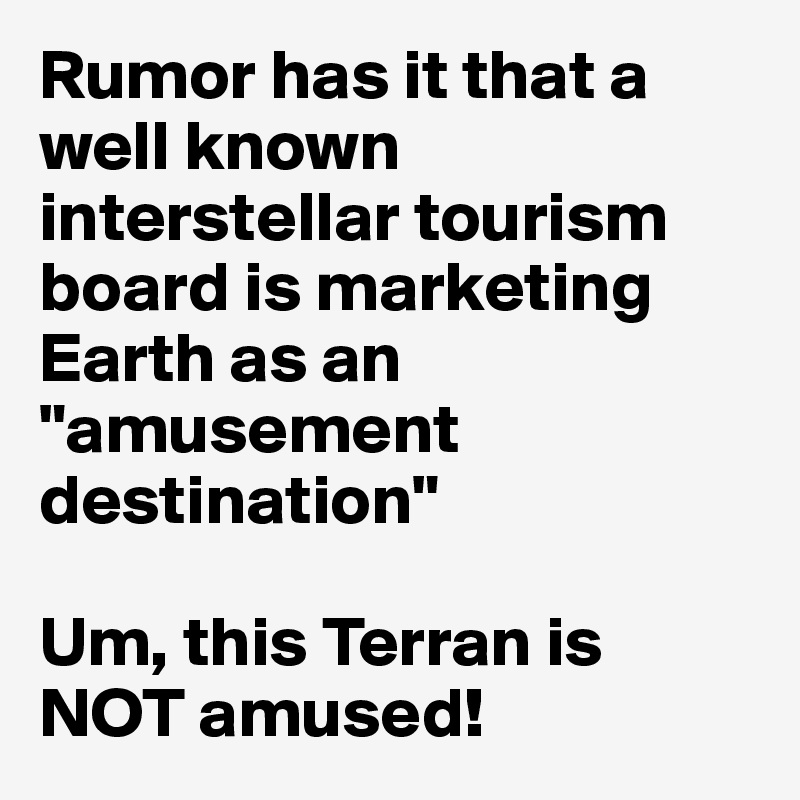 Rumor has it that a well known interstellar tourism board is marketing Earth as an "amusement destination" 

Um, this Terran is NOT amused!