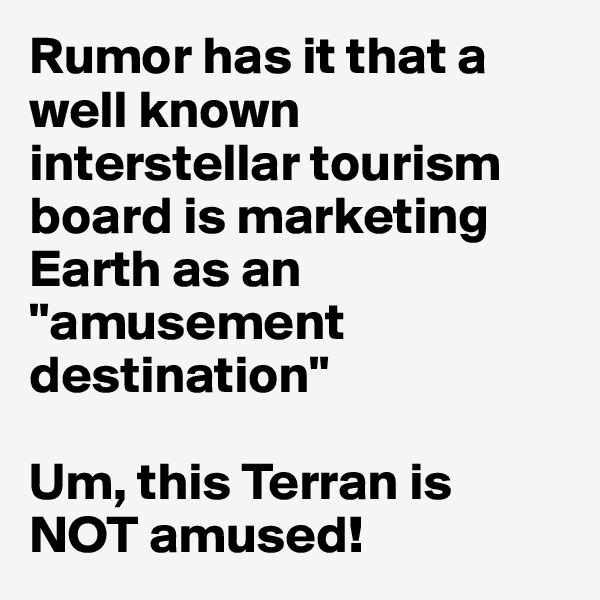 Rumor has it that a well known interstellar tourism board is marketing Earth as an "amusement destination" 

Um, this Terran is NOT amused!