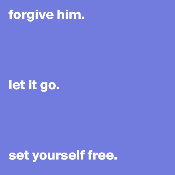 forgive him. 




let it go. 




set yourself free. 