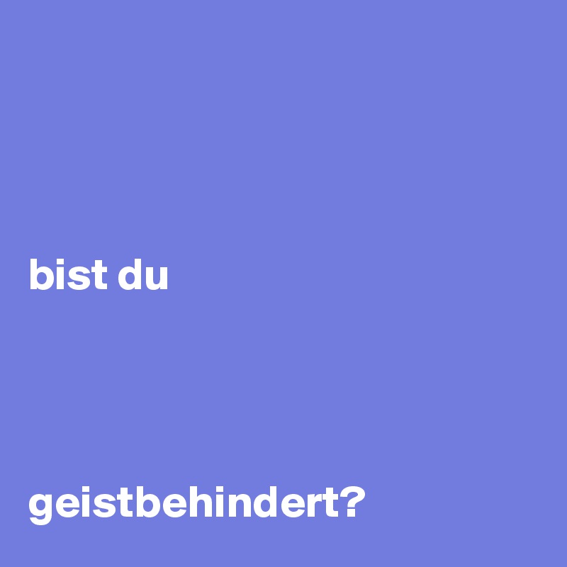 




bist du




geistbehindert?