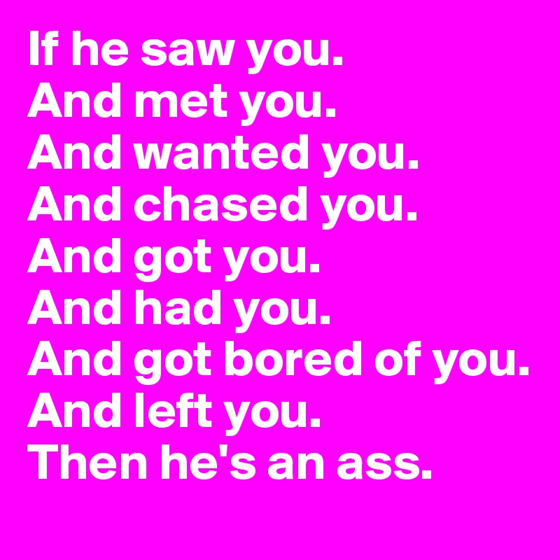 If he saw you.
And met you.
And wanted you.
And chased you.
And got you.
And had you.
And got bored of you.
And left you.
Then he's an ass.