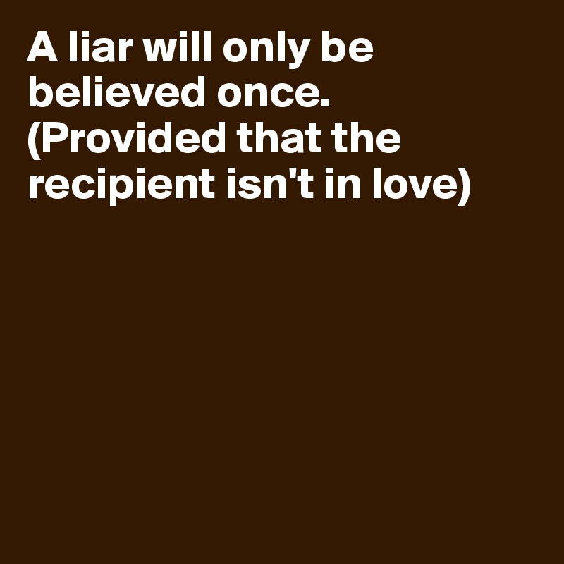 A liar will only be believed once. (Provided that the recipient isn't in love)






