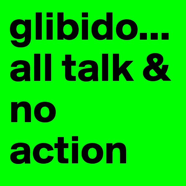 glibido...all talk & no action