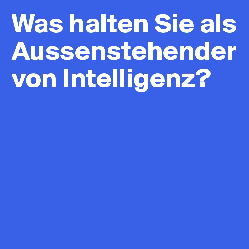 Was halten Sie als Aussenstehender von Intelligenz?




