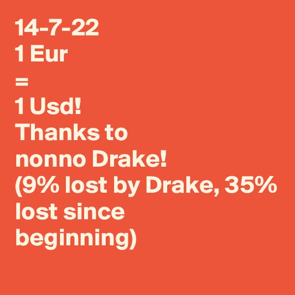 14-7-22
1 Eur
=
1 Usd!
Thanks to
nonno Drake!
(9% lost by Drake, 35% lost since
beginning)
    