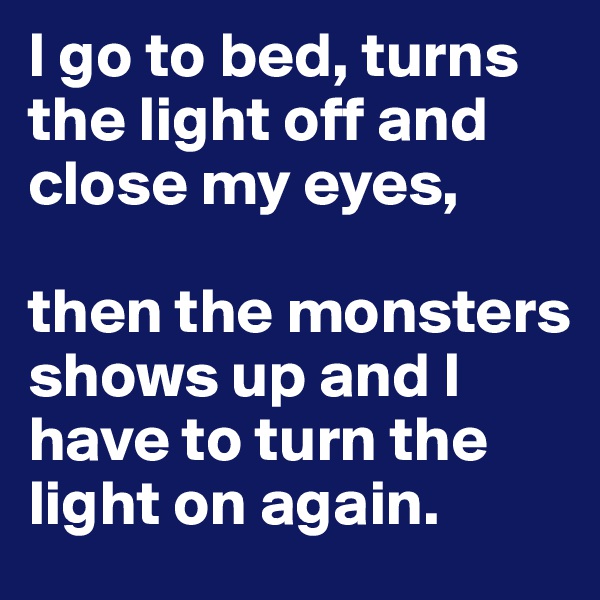 I go to bed, turns the light off and close my eyes,

then the monsters shows up and I have to turn the light on again. 