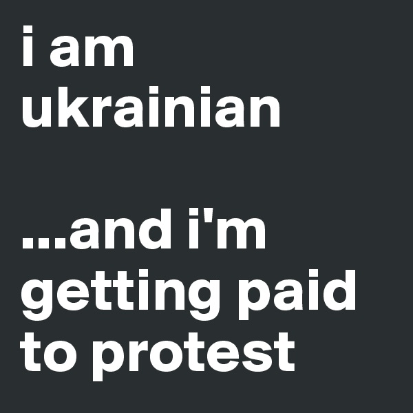 i am ukrainian

...and i'm getting paid to protest