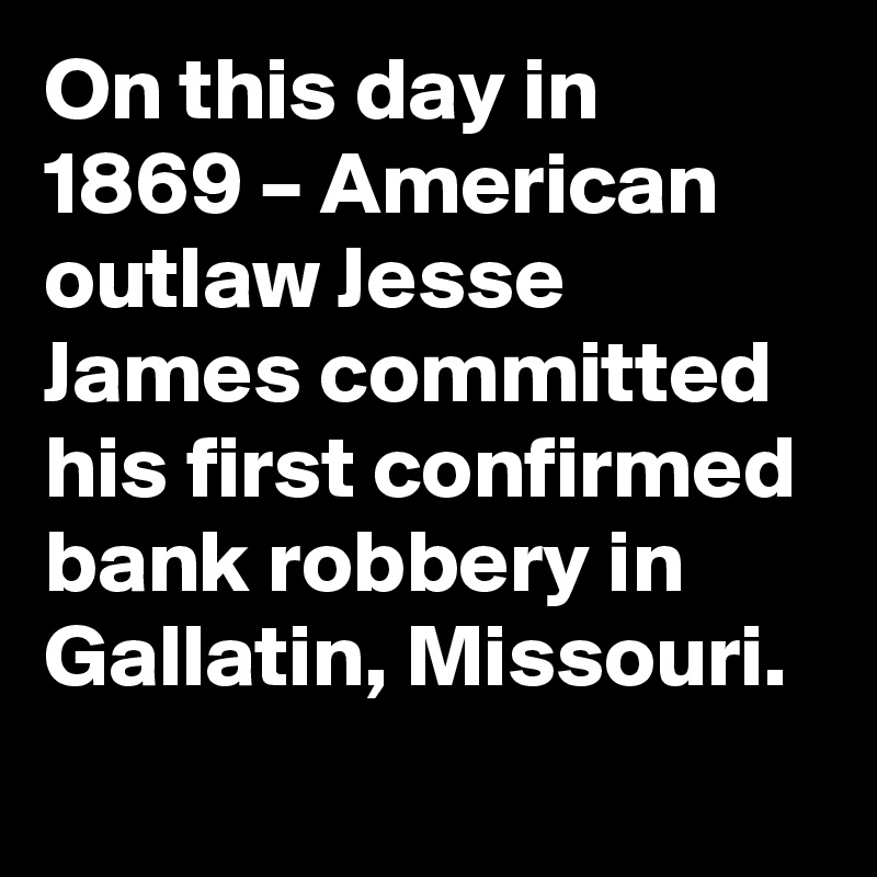 On this day in 1869 – American outlaw Jesse James committed his first confirmed bank robbery in Gallatin, Missouri.