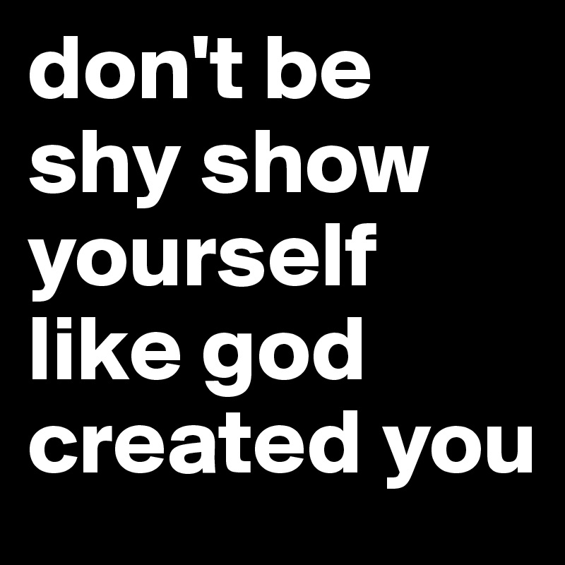 don't be shy show yourself like god created you