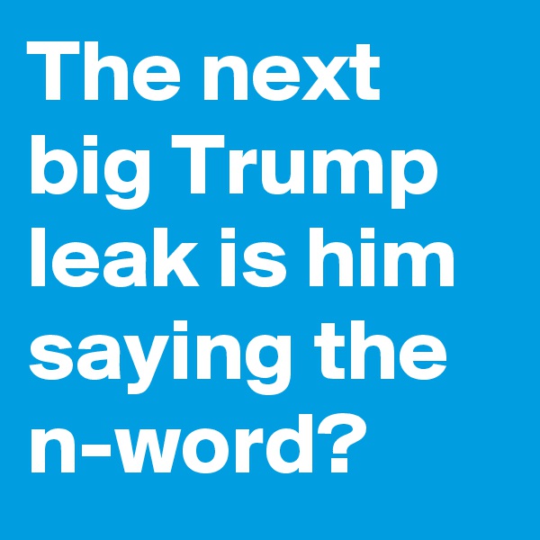 The next big Trump leak is him saying the n-word?