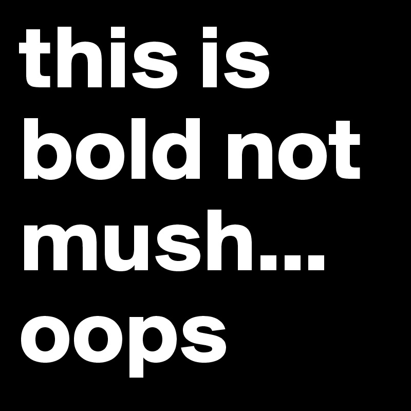 this is bold not mush...
oops