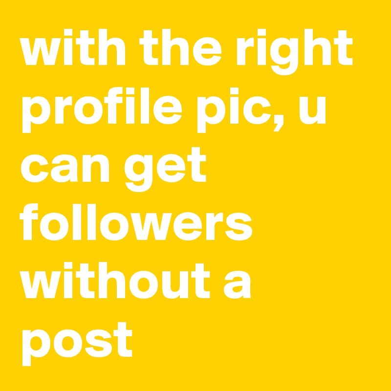 with the right profile pic, u can get followers without a post