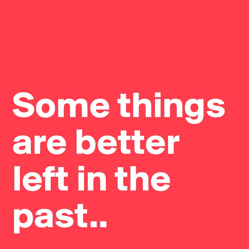 

Some things are better left in the past..