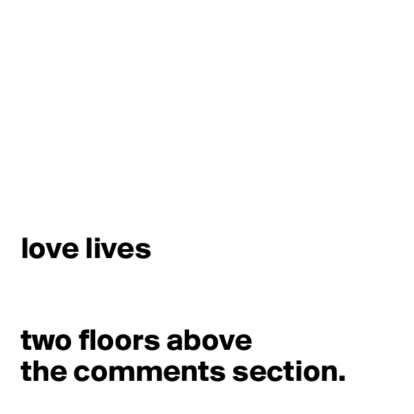 






love lives


two floors above 
the comments section.