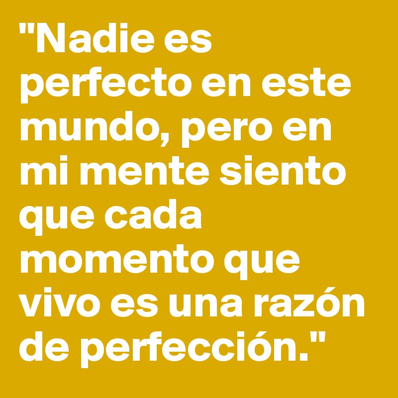"Nadie es perfecto en este mundo, pero en mi mente siento que cada momento que vivo es una razón de perfección."