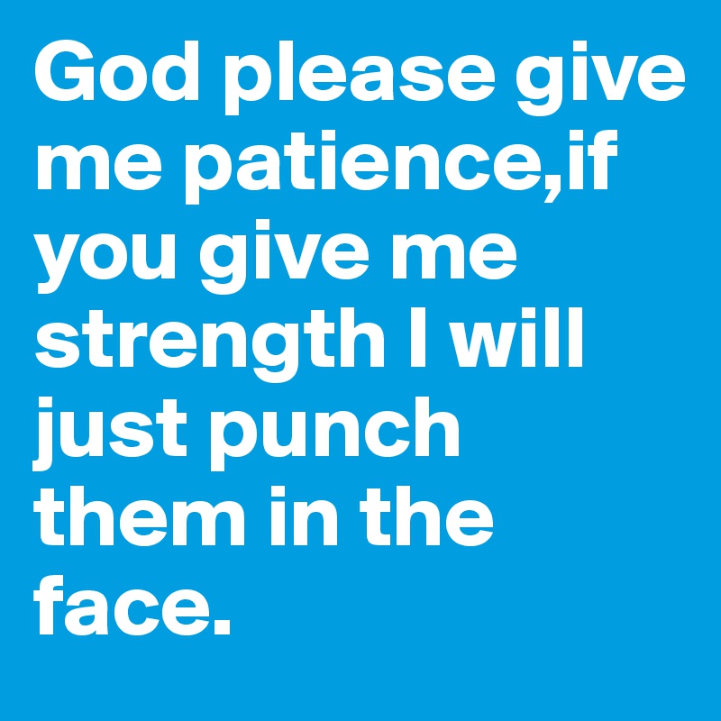 God please give me patience,if you give me strength I will just punch them in the face.