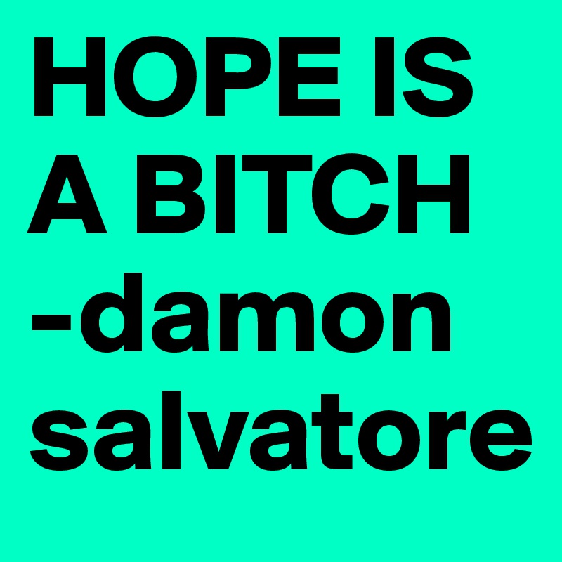 HOPE IS A BITCH
-damon salvatore