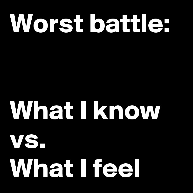 Worst battle:                                                        What I know 
vs. 
What I feel