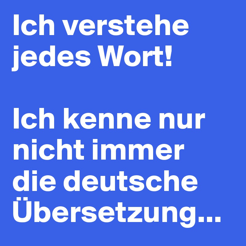 Ich verstehe jedes Wort!

Ich kenne nur nicht immer die deutsche Übersetzung...