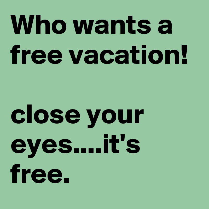 Who wants a free vacation!

close your eyes....it's free.