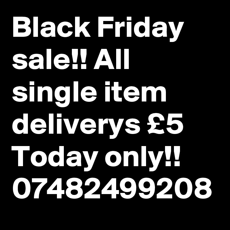 Black Friday sale!! All single item deliverys £5 Today only!! 07482499208