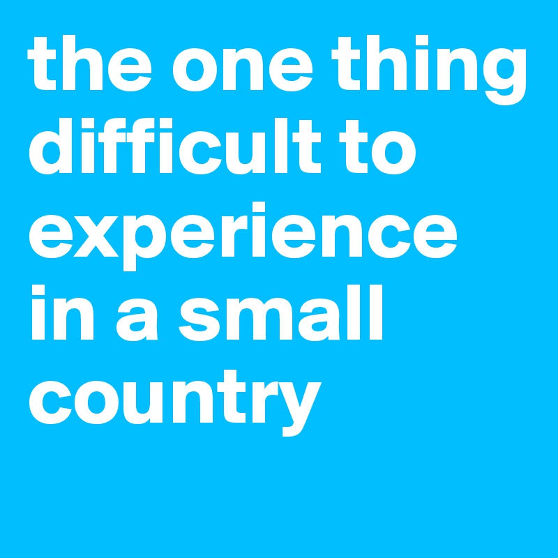 the one thing difficult to experience in a small country
