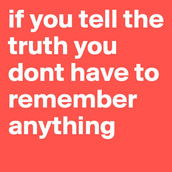 if you tell the truth you dont have to remember anything