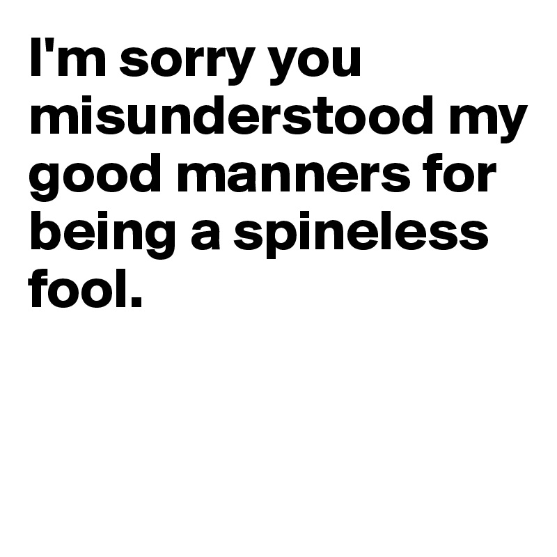 I'm sorry you misunderstood my good manners for being a spineless 
fool.


