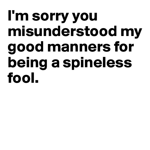 I'm sorry you misunderstood my good manners for being a spineless 
fool.


