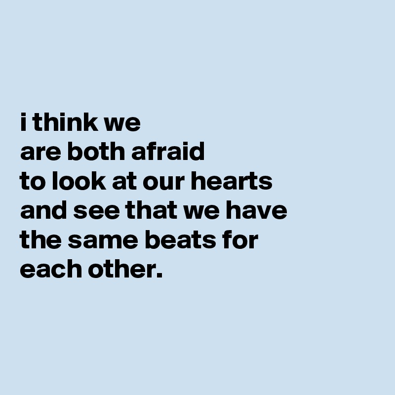 


i think we
are both afraid
to look at our hearts
and see that we have
the same beats for
each other.


