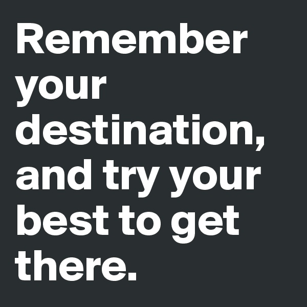 Remember your destination, and try your best to get there.